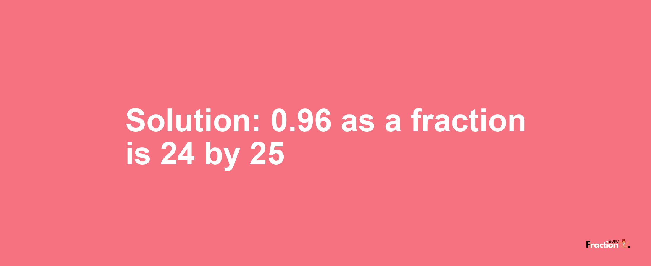 Solution:0.96 as a fraction is 24/25